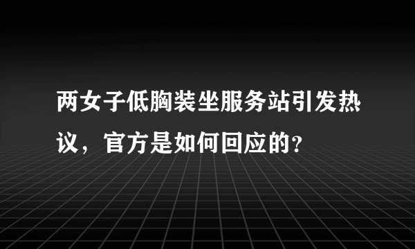 两女子低胸装坐服务站引发热议，官方是如何回应的？