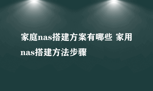 家庭nas搭建方案有哪些 家用nas搭建方法步骤