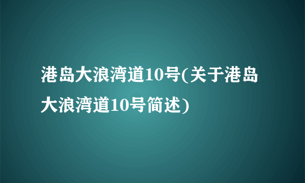 港岛大浪湾道10号(关于港岛大浪湾道10号简述)