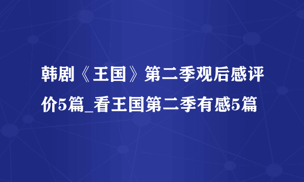 韩剧《王国》第二季观后感评价5篇_看王国第二季有感5篇