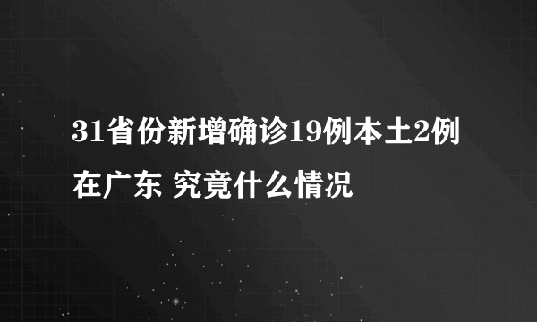 31省份新增确诊19例本土2例在广东 究竟什么情况