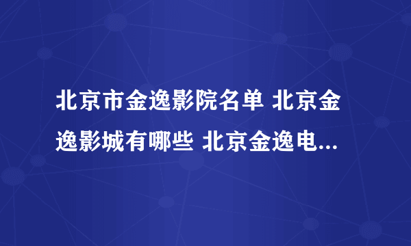 北京市金逸影院名单 北京金逸影城有哪些 北京金逸电影院地址