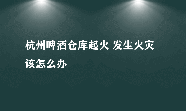 杭州啤酒仓库起火 发生火灾该怎么办