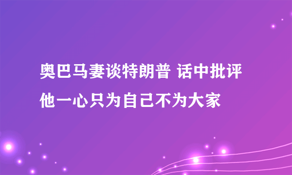 奥巴马妻谈特朗普 话中批评他一心只为自己不为大家