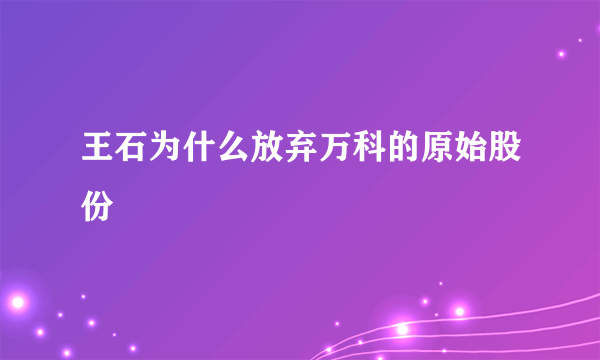 王石为什么放弃万科的原始股份