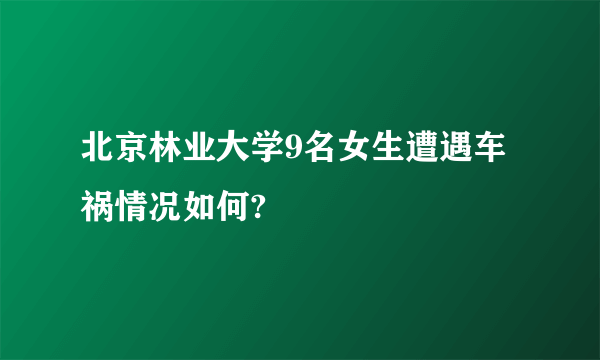 北京林业大学9名女生遭遇车祸情况如何?