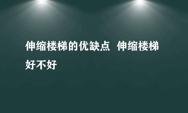 伸缩楼梯的优缺点  伸缩楼梯好不好