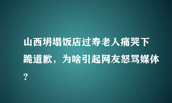 山西坍塌饭店过寿老人痛哭下跪道歉，为啥引起网友怒骂媒体？