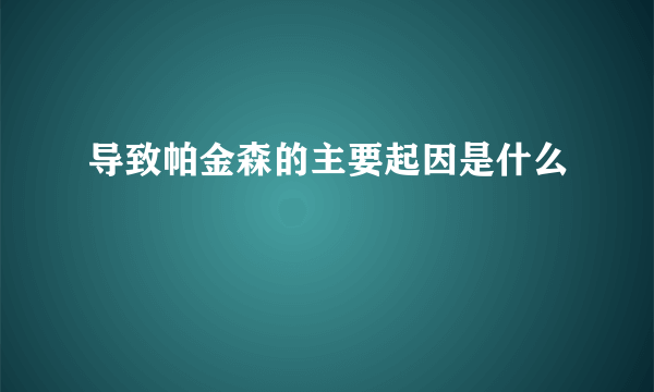 导致帕金森的主要起因是什么