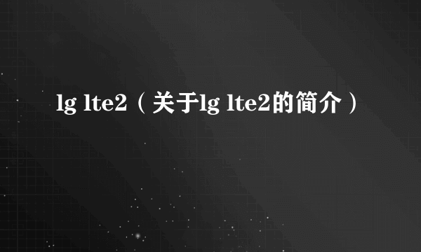 lg lte2（关于lg lte2的简介）