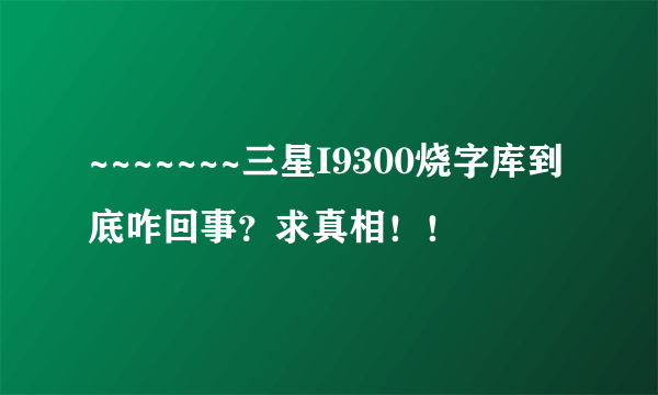 ~~~~~~~三星I9300烧字库到底咋回事？求真相！！