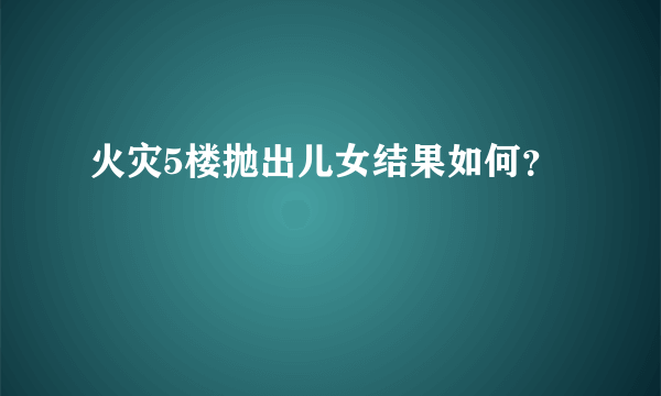 火灾5楼抛出儿女结果如何？