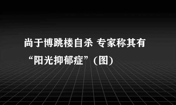 尚于博跳楼自杀 专家称其有“阳光抑郁症”(图)