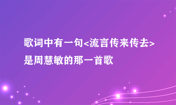 歌词中有一句<流言传来传去>是周慧敏的那一首歌