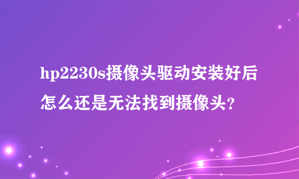 hp2230s摄像头驱动安装好后怎么还是无法找到摄像头？