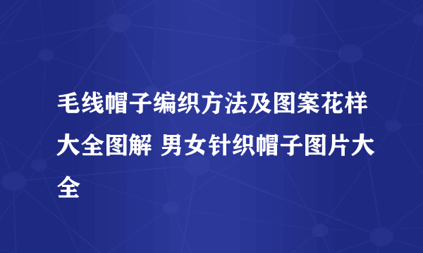 毛线帽子编织方法及图案花样大全图解 男女针织帽子图片大全