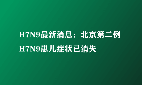 H7N9最新消息：北京第二例H7N9患儿症状已消失