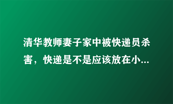 清华教师妻子家中被快递员杀害，快递是不是应该放在小区门口代收？