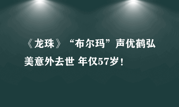 《龙珠》“布尔玛”声优鹤弘美意外去世 年仅57岁！