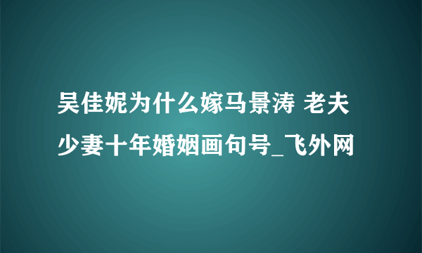 吴佳妮为什么嫁马景涛 老夫少妻十年婚姻画句号_飞外网