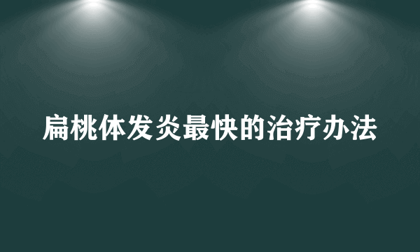 扁桃体发炎最快的治疗办法