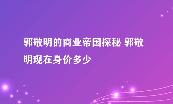 郭敬明的商业帝国探秘 郭敬明现在身价多少