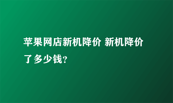 苹果网店新机降价 新机降价了多少钱？