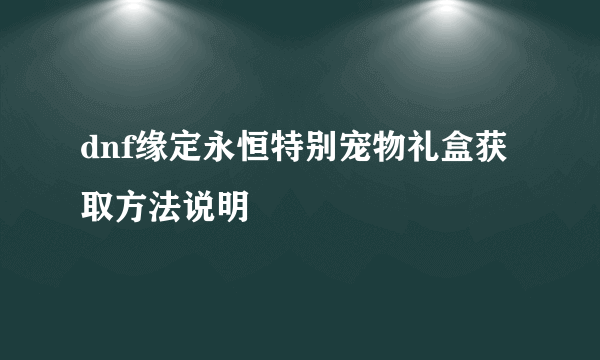 dnf缘定永恒特别宠物礼盒获取方法说明