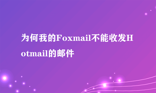 为何我的Foxmail不能收发Hotmail的邮件
