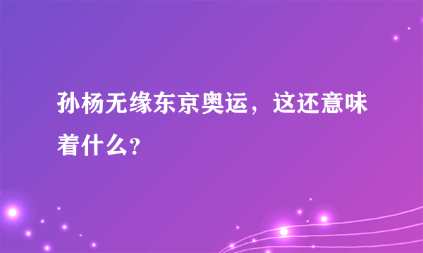 孙杨无缘东京奥运，这还意味着什么？