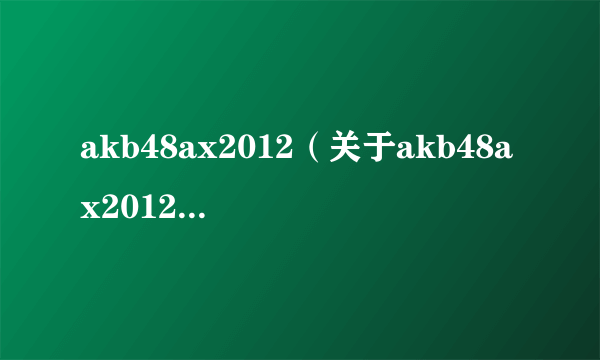 akb48ax2012（关于akb48ax2012的简介）