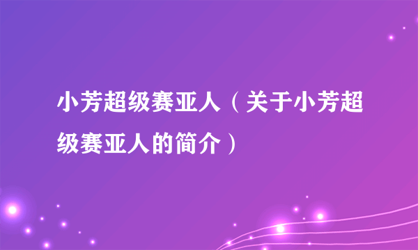 小芳超级赛亚人（关于小芳超级赛亚人的简介）