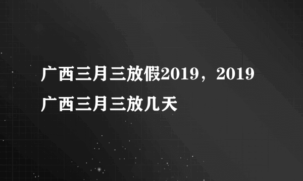 广西三月三放假2019，2019广西三月三放几天