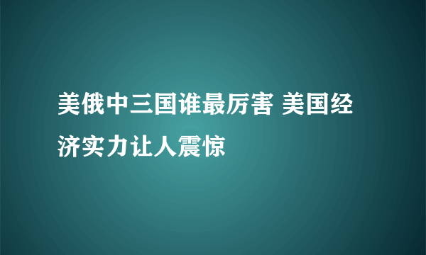 美俄中三国谁最厉害 美国经济实力让人震惊