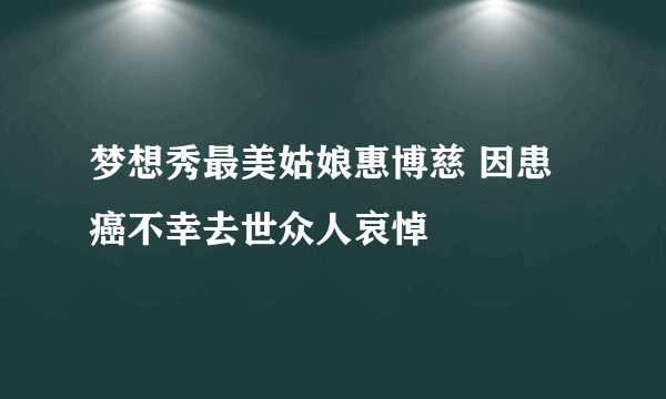 梦想秀最美姑娘惠博慈 因患癌不幸去世众人哀悼