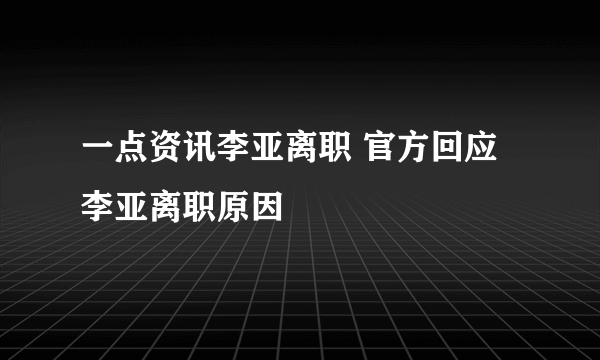 一点资讯李亚离职 官方回应李亚离职原因