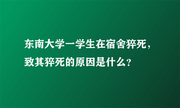 东南大学一学生在宿舍猝死，致其猝死的原因是什么？