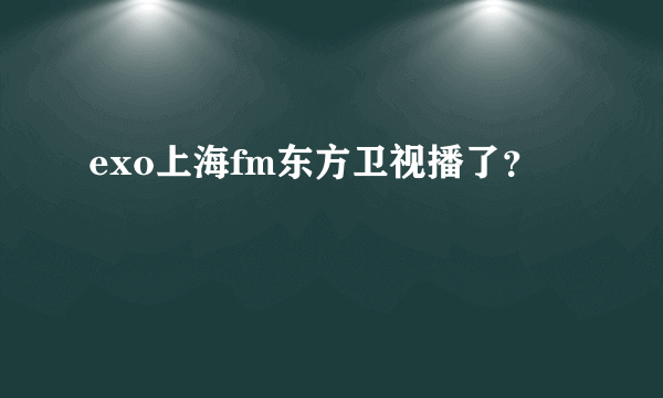 exo上海fm东方卫视播了？