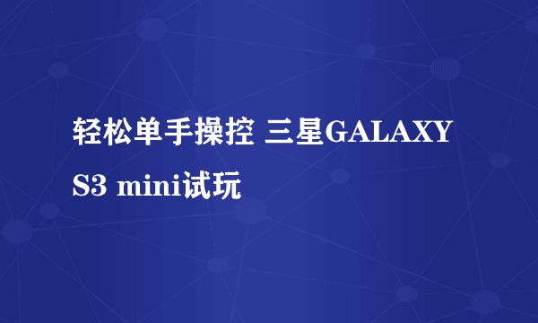 轻松单手操控 三星GALAXY S3 mini试玩