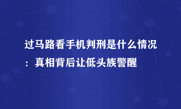 过马路看手机判刑是什么情况：真相背后让低头族警醒