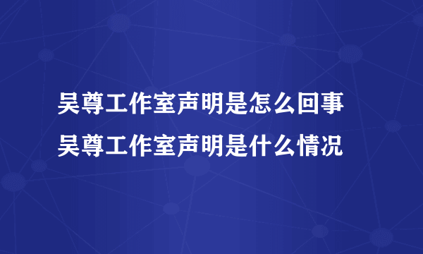 吴尊工作室声明是怎么回事 吴尊工作室声明是什么情况