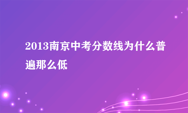 2013南京中考分数线为什么普遍那么低