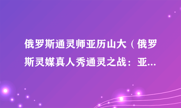 俄罗斯通灵师亚历山大（俄罗斯灵媒真人秀通灵之战：亚历山大）-飞外