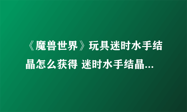 《魔兽世界》玩具迷时水手结晶怎么获得 迷时水手结晶获得方法