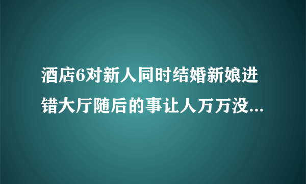 酒店6对新人同时结婚新娘进错大厅随后的事让人万万没想到（图）_飞外网