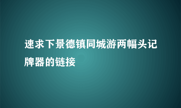 速求下景德镇同城游两幅头记牌器的链接