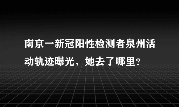 南京一新冠阳性检测者泉州活动轨迹曝光，她去了哪里？