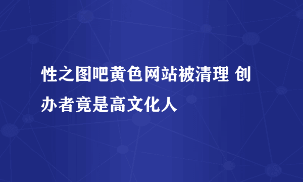 性之图吧黄色网站被清理 创办者竟是高文化人