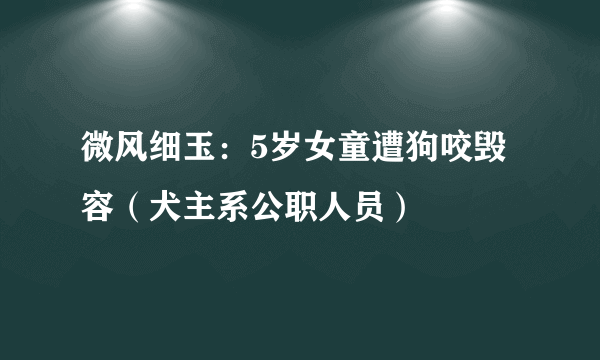 微风细玉：5岁女童遭狗咬毁容（犬主系公职人员）