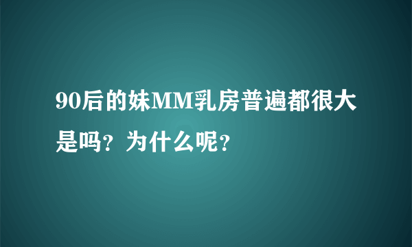 90后的妹MM乳房普遍都很大是吗？为什么呢？